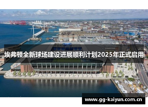 埃弗顿全新球场建设进展顺利计划2025年正式启用 埃弗顿全新球场建设进展顺利计划2025年正式启用